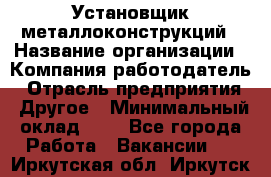 Установщик металлоконструкций › Название организации ­ Компания-работодатель › Отрасль предприятия ­ Другое › Минимальный оклад ­ 1 - Все города Работа » Вакансии   . Иркутская обл.,Иркутск г.